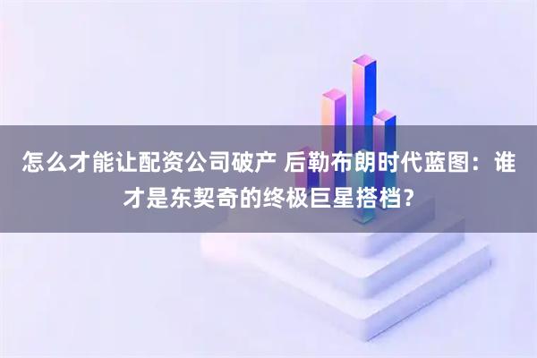 怎么才能让配资公司破产 后勒布朗时代蓝图：谁才是东契奇的终极巨星搭档？
