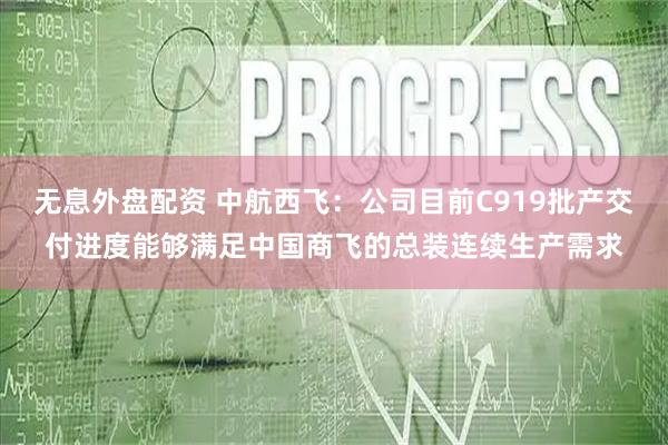 无息外盘配资 中航西飞：公司目前C919批产交付进度能够满足中国商飞的总装连续生产需求
