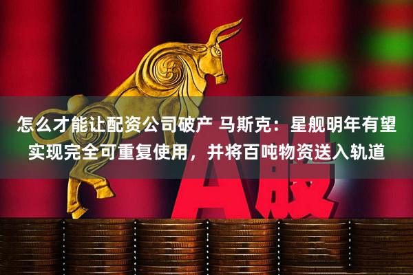 怎么才能让配资公司破产 马斯克：星舰明年有望实现完全可重复使用，并将百吨物资送入轨道