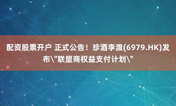 配资股票开户 正式公告！珍酒李渡(6979.HK)发布＂联盟商权益支付计划＂