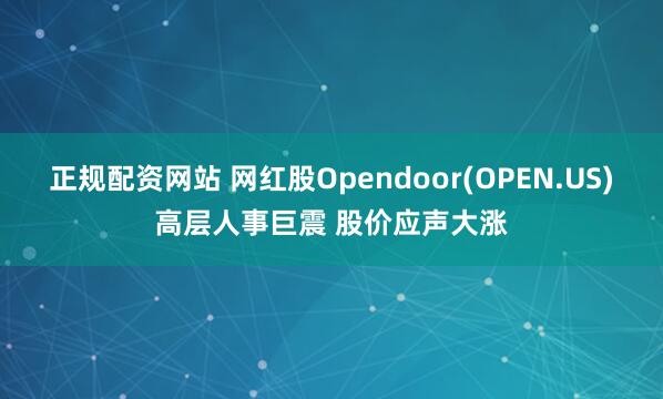 正规配资网站 网红股Opendoor(OPEN.US)高层人事巨震 股价应声大涨