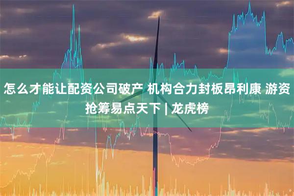 怎么才能让配资公司破产 机构合力封板昂利康 游资抢筹易点天下 | 龙虎榜