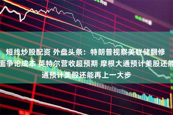 短线炒股配资 外盘头条：特朗普视察美联储翻修 与鲍威尔当面争论成本 英特尔营收超预期 摩根大通预计美股还能再上一大步