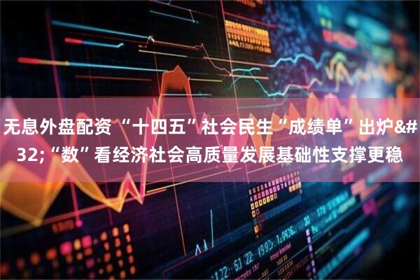 无息外盘配资 “十四五”社会民生“成绩单”出炉 “数”看经济社会高质量发展基础性支撑更稳