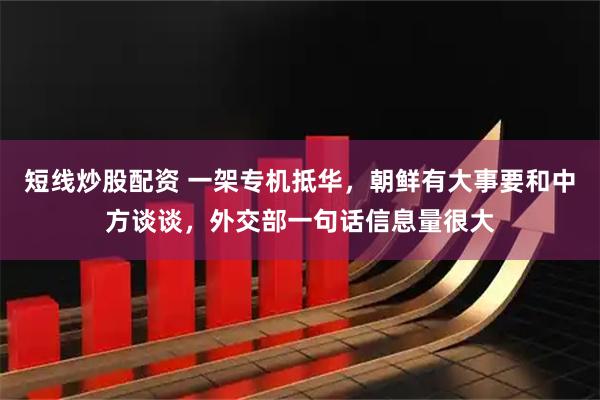 短线炒股配资 一架专机抵华，朝鲜有大事要和中方谈谈，外交部一句话信息量很大