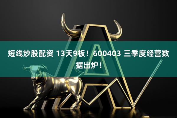 短线炒股配资 13天9板！600403 三季度经营数据出炉！
