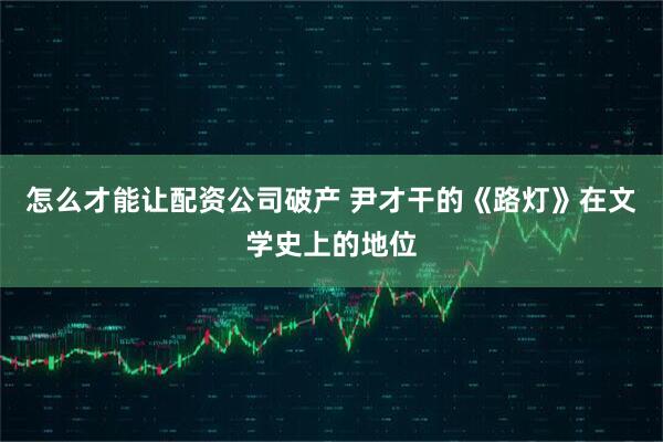 怎么才能让配资公司破产 尹才干的《路灯》在文学史上的地位