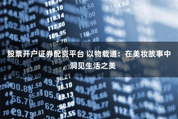 股票开户证券配资平台 以物载道：在美妆故事中，洞见生活之美
