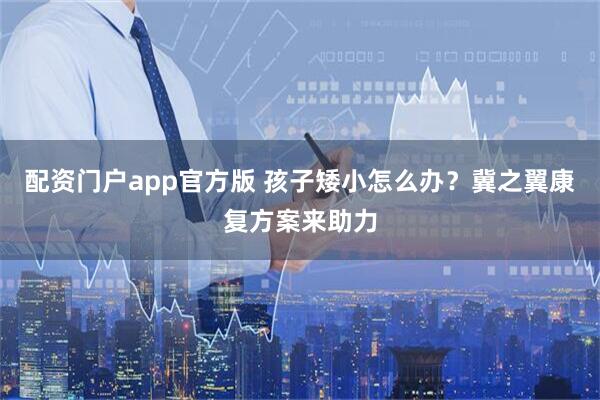 配资门户app官方版 孩子矮小怎么办？冀之翼康复方案来助力