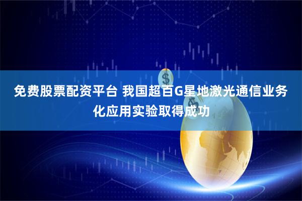 免费股票配资平台 我国超百G星地激光通信业务化应用实验取得成功