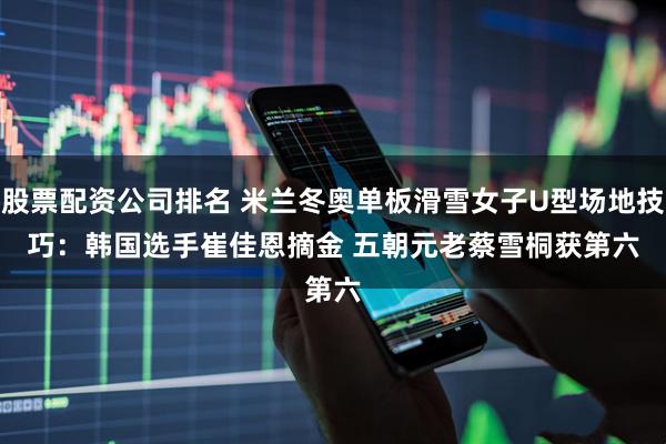 股票配资公司排名 米兰冬奥单板滑雪女子U型场地技巧：韩国选手崔佳恩摘金 五朝元老蔡雪桐获第六