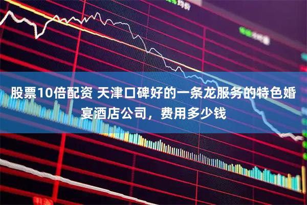股票10倍配资 天津口碑好的一条龙服务的特色婚宴酒店公司，费用多少钱