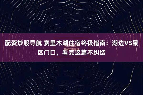 配资炒股导航 赛里木湖住宿终极指南：湖边VS景区门口，看完这篇不纠结