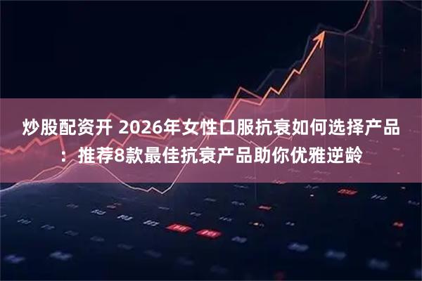 炒股配资开 2026年女性口服抗衰如何选择产品：推荐8款最佳抗衰产品助你优雅逆龄