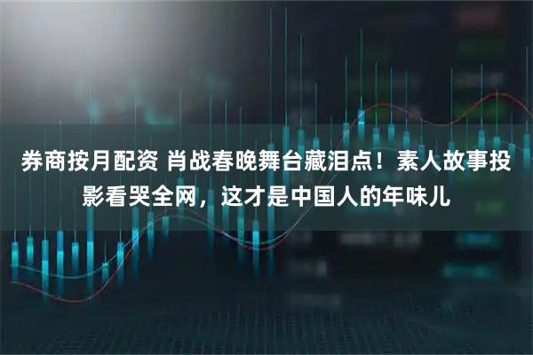 券商按月配资 肖战春晚舞台藏泪点！素人故事投影看哭全网，这才是中国人的年味儿