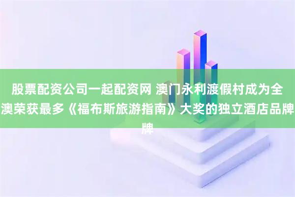 股票配资公司一起配资网 澳门永利渡假村成为全澳荣获最多《福布斯旅游指南》大奖的独立酒店品牌