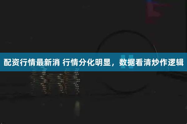 配资行情最新消 行情分化明显，数据看清炒作逻辑