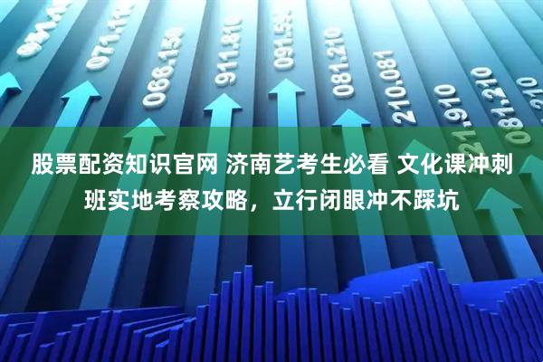 股票配资知识官网 济南艺考生必看 文化课冲刺班实地考察攻略，立行闭眼冲不踩坑