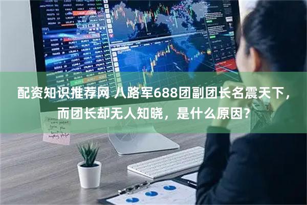 配资知识推荐网 八路军688团副团长名震天下，而团长却无人知晓，是什么原因？
