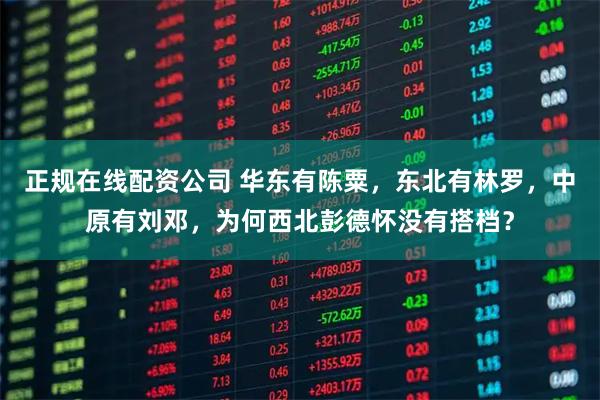 正规在线配资公司 华东有陈粟，东北有林罗，中原有刘邓，为何西北彭德怀没有搭档？