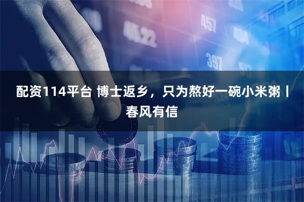 配资114平台 博士返乡，只为熬好一碗小米粥丨春风有信