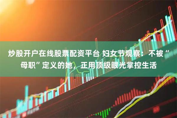炒股开户在线股票配资平台 妇女节观察：不被“母职”定义的她，正用顶级眼光掌控生活
