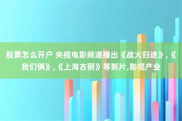 股票怎么开户 央视电影频道播出《战火归途》,《我们俩》,《上海古丽》等影片,影视产业
