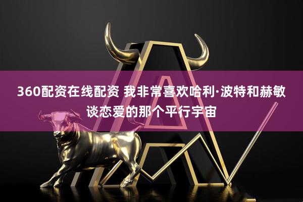 360配资在线配资 我非常喜欢哈利·波特和赫敏谈恋爱的那个平行宇宙