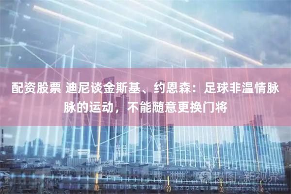 配资股票 迪尼谈金斯基、约恩森：足球非温情脉脉的运动，不能随意更换门将