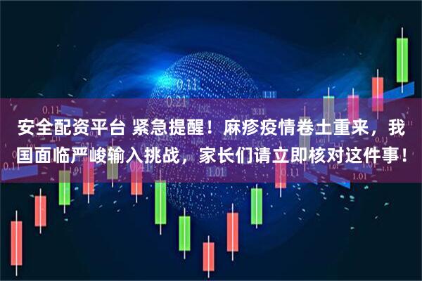 安全配资平台 紧急提醒！麻疹疫情卷土重来，我国面临严峻输入挑战，家长们请立即核对这件事！