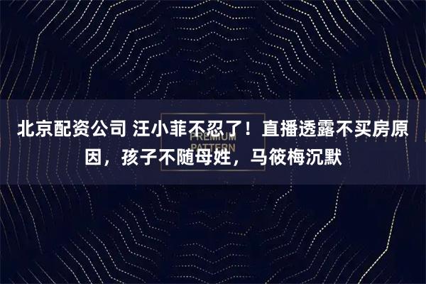 北京配资公司 汪小菲不忍了！直播透露不买房原因，孩子不随母姓，马筱梅沉默