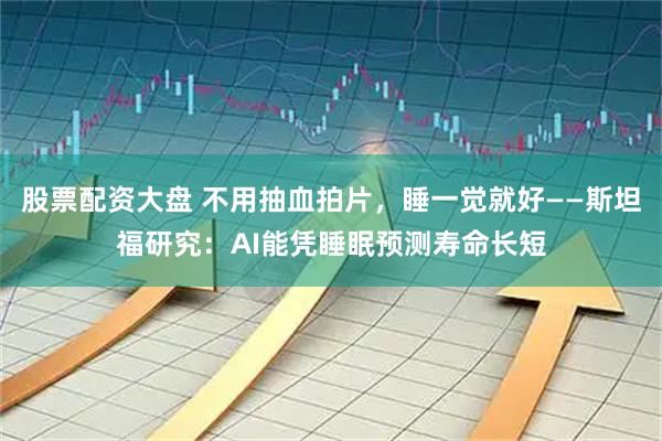 股票配资大盘 不用抽血拍片，睡一觉就好——斯坦福研究：AI能凭睡眠预测寿命长短